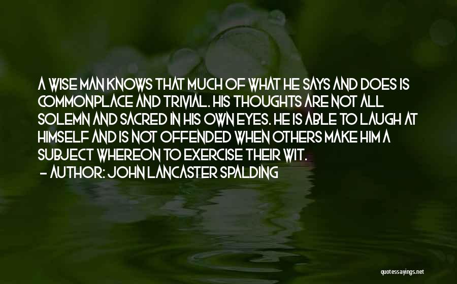 John Lancaster Spalding Quotes: A Wise Man Knows That Much Of What He Says And Does Is Commonplace And Trivial. His Thoughts Are Not