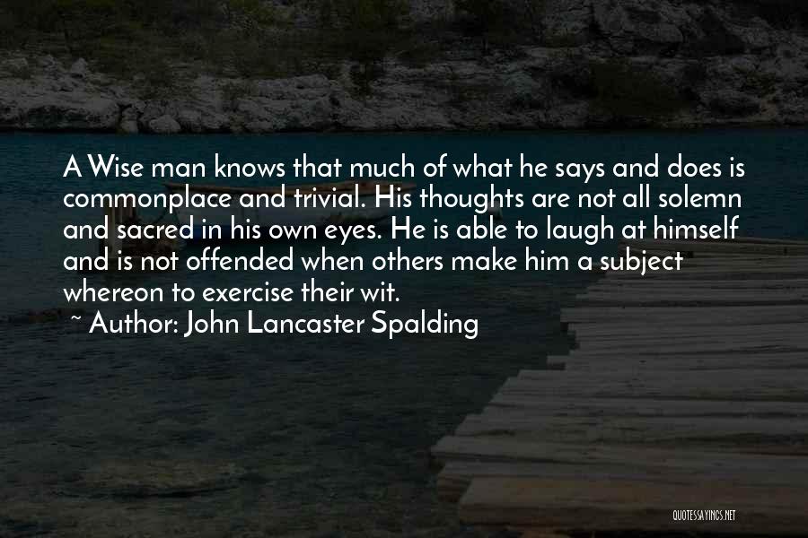 John Lancaster Spalding Quotes: A Wise Man Knows That Much Of What He Says And Does Is Commonplace And Trivial. His Thoughts Are Not
