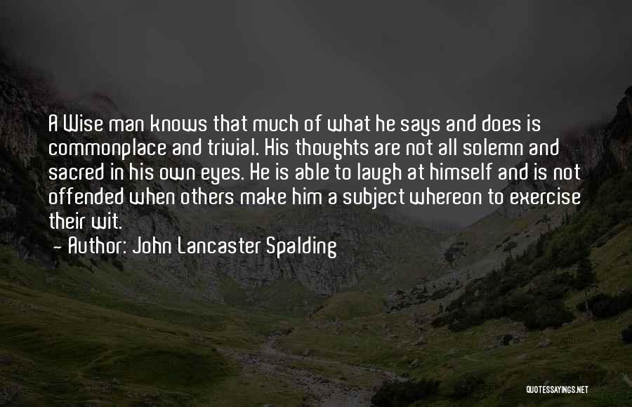 John Lancaster Spalding Quotes: A Wise Man Knows That Much Of What He Says And Does Is Commonplace And Trivial. His Thoughts Are Not
