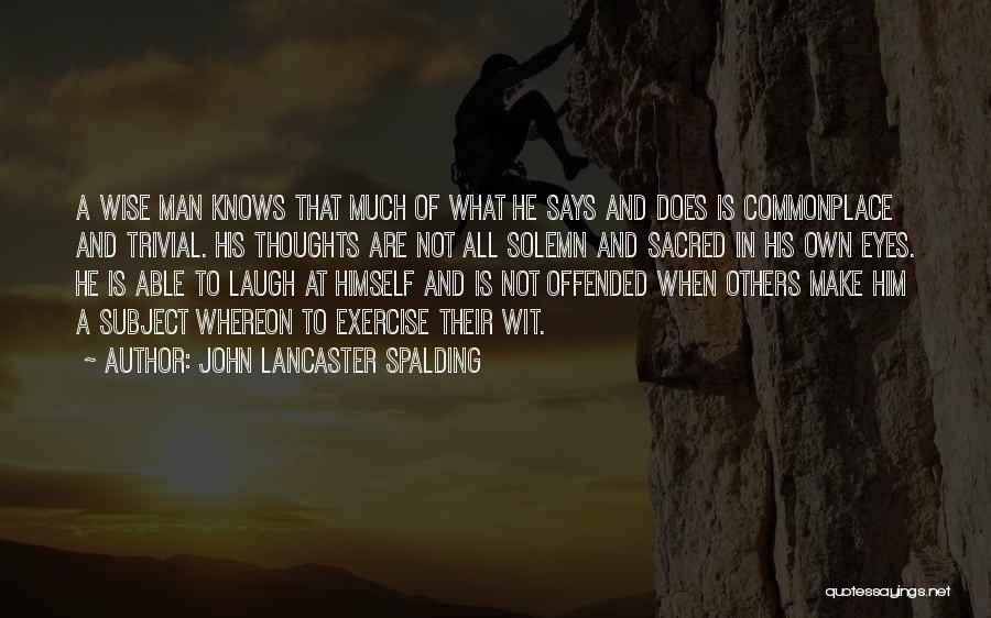 John Lancaster Spalding Quotes: A Wise Man Knows That Much Of What He Says And Does Is Commonplace And Trivial. His Thoughts Are Not