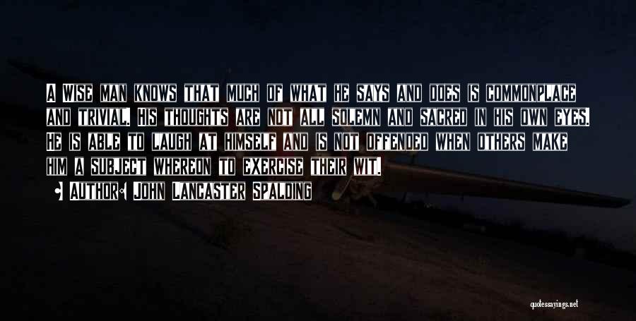 John Lancaster Spalding Quotes: A Wise Man Knows That Much Of What He Says And Does Is Commonplace And Trivial. His Thoughts Are Not