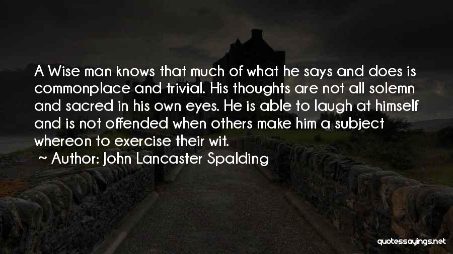 John Lancaster Spalding Quotes: A Wise Man Knows That Much Of What He Says And Does Is Commonplace And Trivial. His Thoughts Are Not