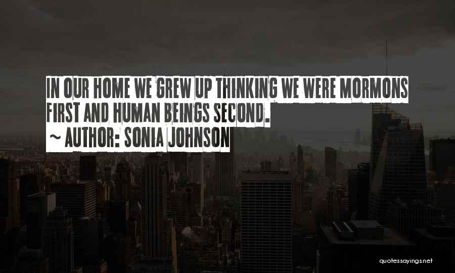 Sonia Johnson Quotes: In Our Home We Grew Up Thinking We Were Mormons First And Human Beings Second.