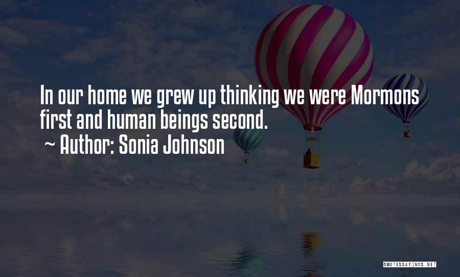 Sonia Johnson Quotes: In Our Home We Grew Up Thinking We Were Mormons First And Human Beings Second.