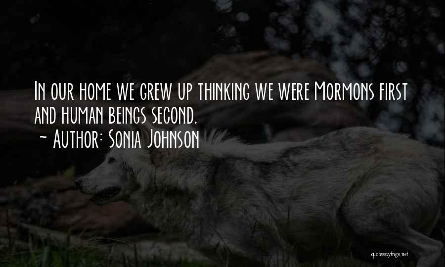 Sonia Johnson Quotes: In Our Home We Grew Up Thinking We Were Mormons First And Human Beings Second.