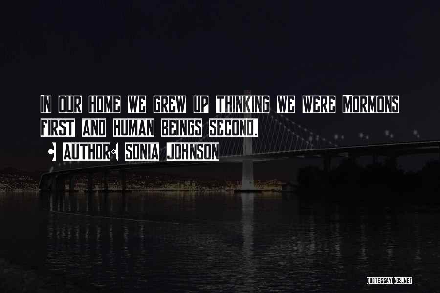 Sonia Johnson Quotes: In Our Home We Grew Up Thinking We Were Mormons First And Human Beings Second.