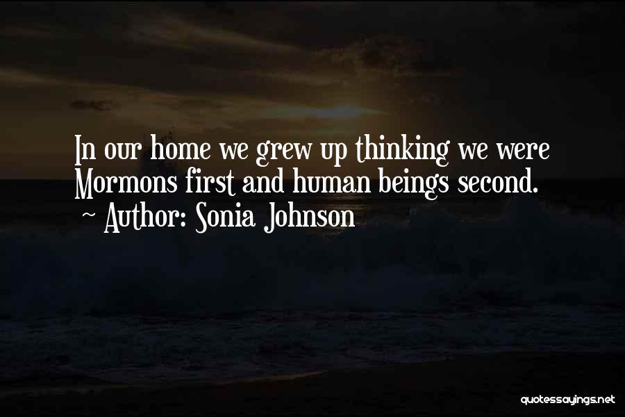 Sonia Johnson Quotes: In Our Home We Grew Up Thinking We Were Mormons First And Human Beings Second.