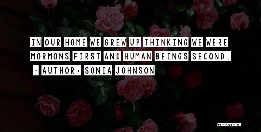 Sonia Johnson Quotes: In Our Home We Grew Up Thinking We Were Mormons First And Human Beings Second.