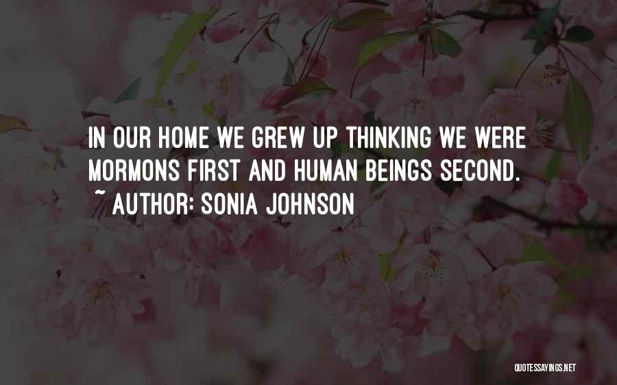 Sonia Johnson Quotes: In Our Home We Grew Up Thinking We Were Mormons First And Human Beings Second.