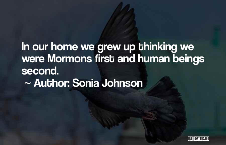Sonia Johnson Quotes: In Our Home We Grew Up Thinking We Were Mormons First And Human Beings Second.