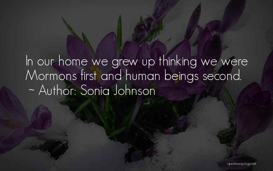 Sonia Johnson Quotes: In Our Home We Grew Up Thinking We Were Mormons First And Human Beings Second.