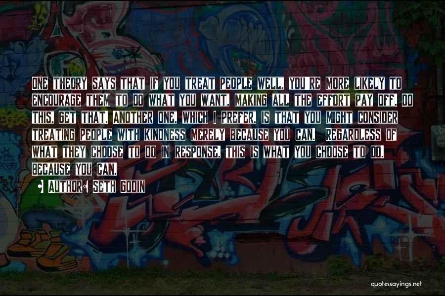 Seth Godin Quotes: One Theory Says That If You Treat People Well, You're More Likely To Encourage Them To Do What You Want,
