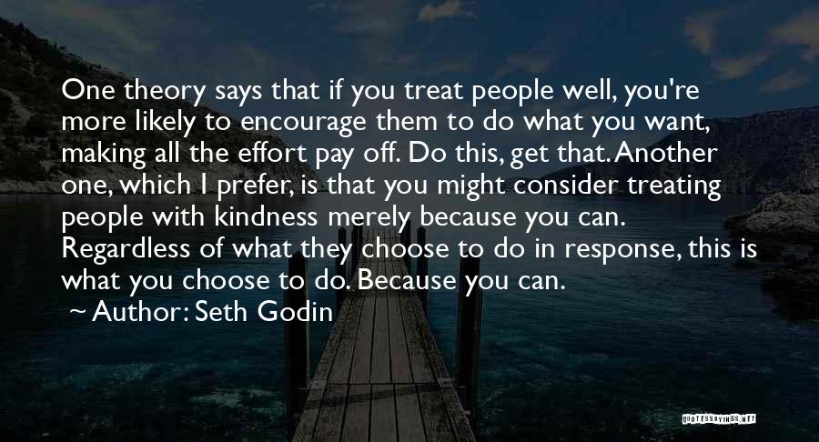 Seth Godin Quotes: One Theory Says That If You Treat People Well, You're More Likely To Encourage Them To Do What You Want,
