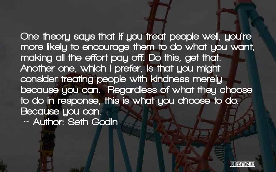 Seth Godin Quotes: One Theory Says That If You Treat People Well, You're More Likely To Encourage Them To Do What You Want,