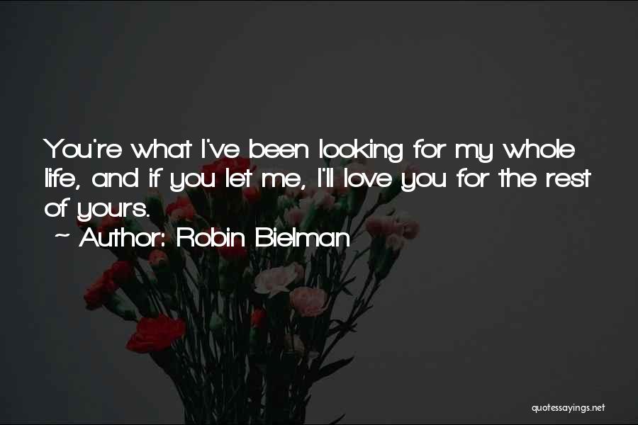 Robin Bielman Quotes: You're What I've Been Looking For My Whole Life, And If You Let Me, I'll Love You For The Rest
