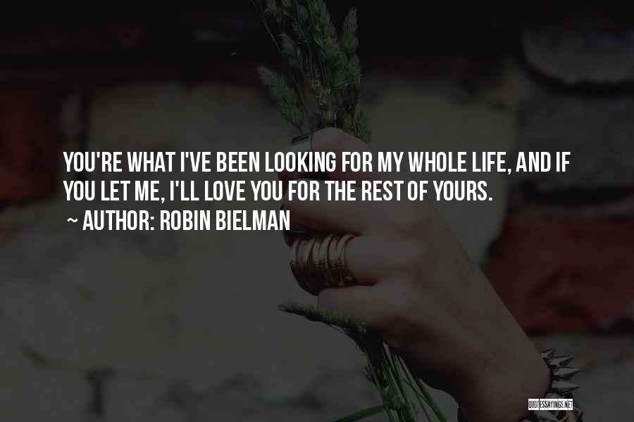 Robin Bielman Quotes: You're What I've Been Looking For My Whole Life, And If You Let Me, I'll Love You For The Rest