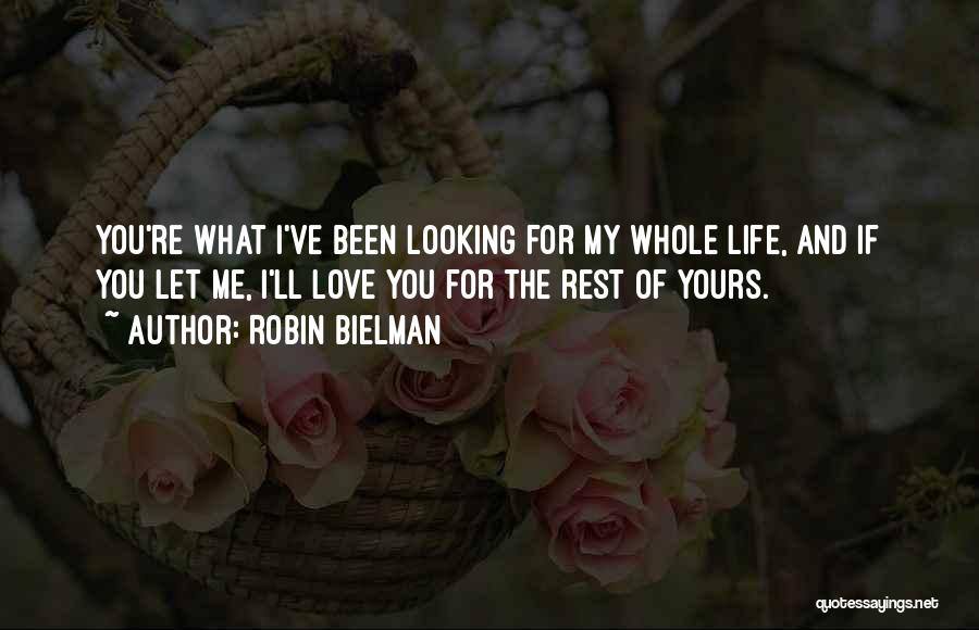 Robin Bielman Quotes: You're What I've Been Looking For My Whole Life, And If You Let Me, I'll Love You For The Rest