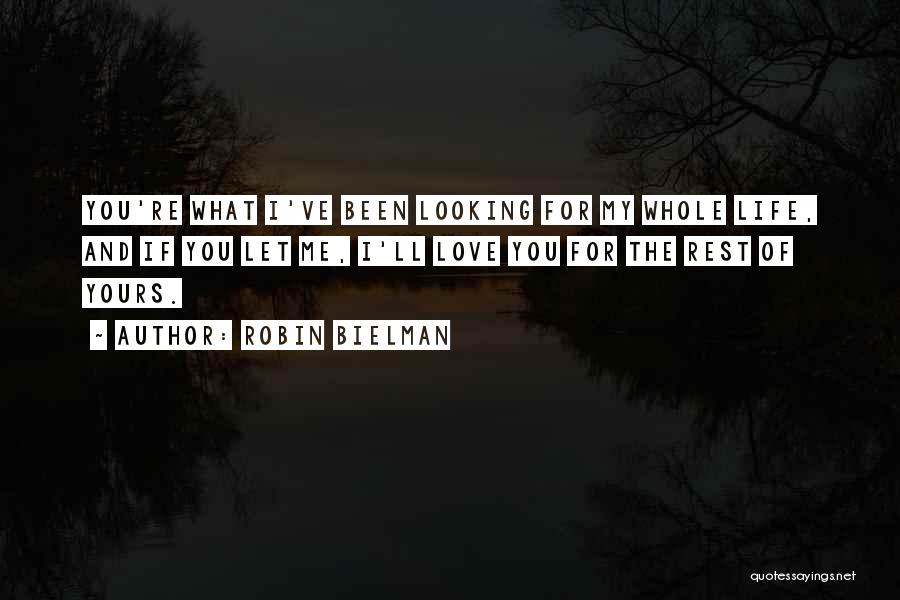 Robin Bielman Quotes: You're What I've Been Looking For My Whole Life, And If You Let Me, I'll Love You For The Rest