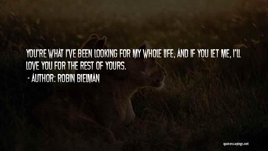 Robin Bielman Quotes: You're What I've Been Looking For My Whole Life, And If You Let Me, I'll Love You For The Rest