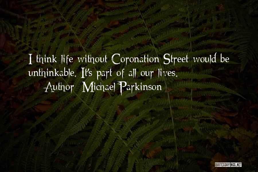 Michael Parkinson Quotes: I Think Life Without Coronation Street Would Be Unthinkable. It's Part Of All Our Lives.