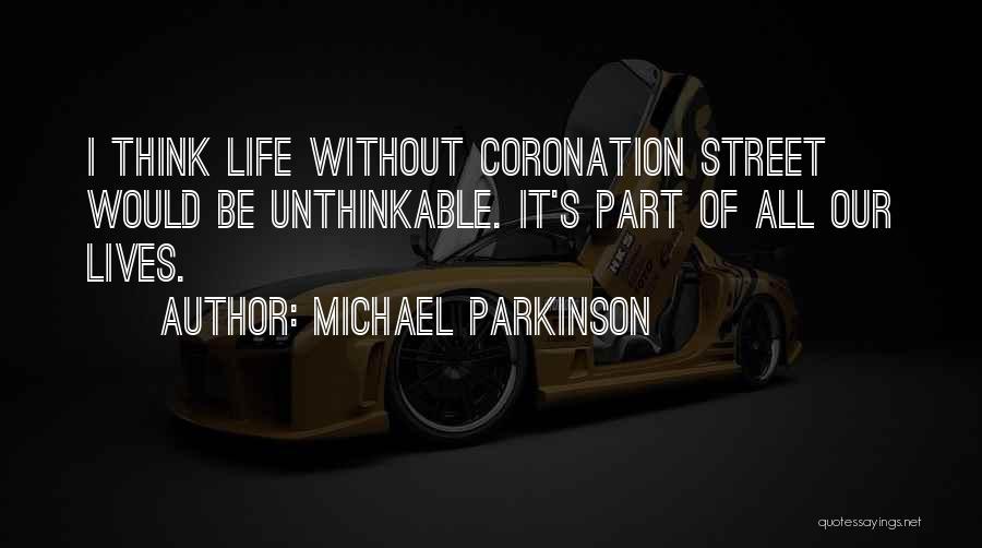 Michael Parkinson Quotes: I Think Life Without Coronation Street Would Be Unthinkable. It's Part Of All Our Lives.