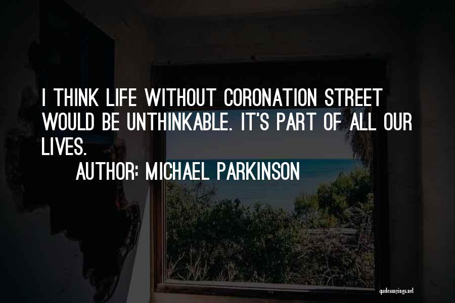 Michael Parkinson Quotes: I Think Life Without Coronation Street Would Be Unthinkable. It's Part Of All Our Lives.