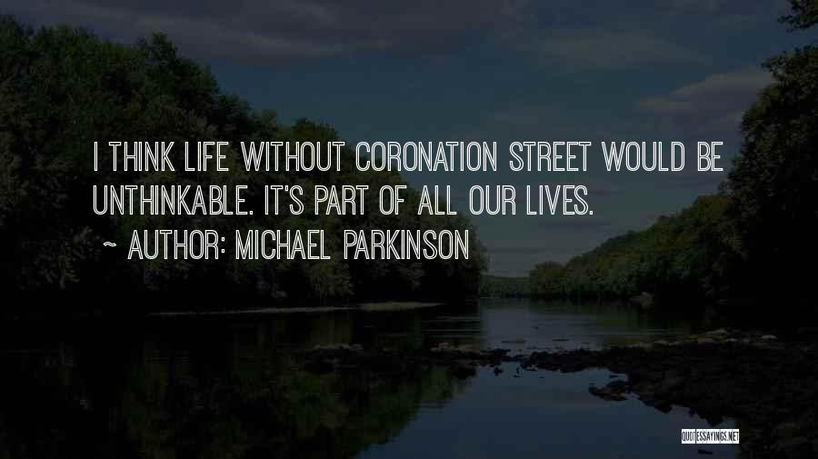 Michael Parkinson Quotes: I Think Life Without Coronation Street Would Be Unthinkable. It's Part Of All Our Lives.