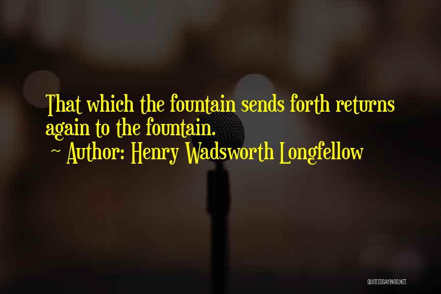 Henry Wadsworth Longfellow Quotes: That Which The Fountain Sends Forth Returns Again To The Fountain.