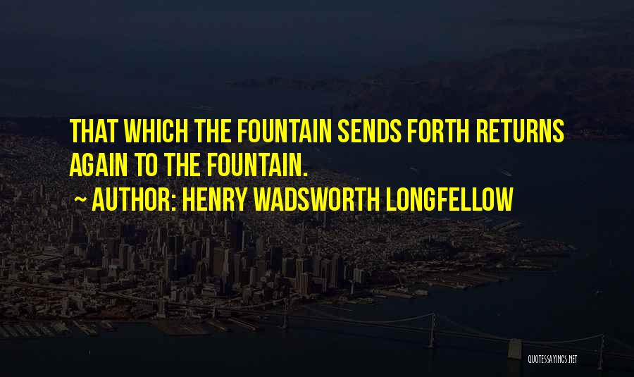 Henry Wadsworth Longfellow Quotes: That Which The Fountain Sends Forth Returns Again To The Fountain.