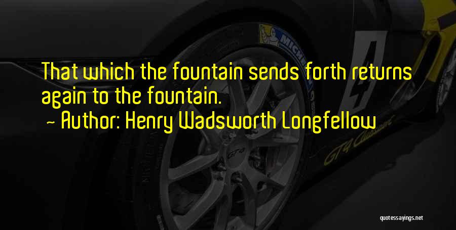 Henry Wadsworth Longfellow Quotes: That Which The Fountain Sends Forth Returns Again To The Fountain.