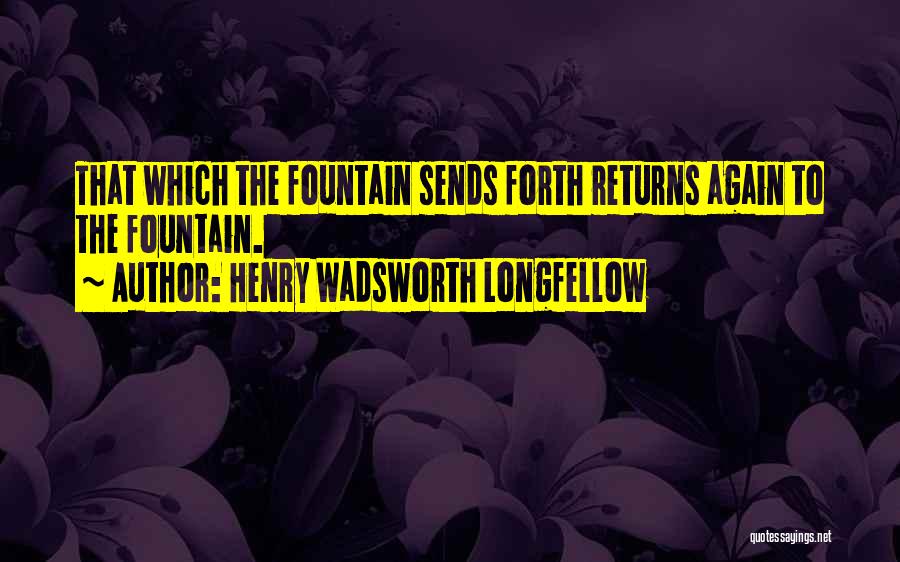 Henry Wadsworth Longfellow Quotes: That Which The Fountain Sends Forth Returns Again To The Fountain.