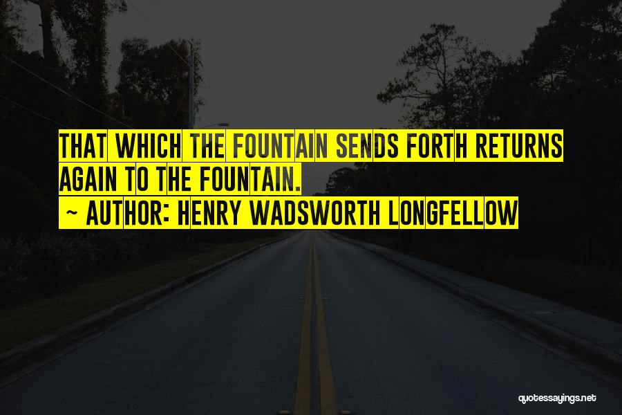 Henry Wadsworth Longfellow Quotes: That Which The Fountain Sends Forth Returns Again To The Fountain.