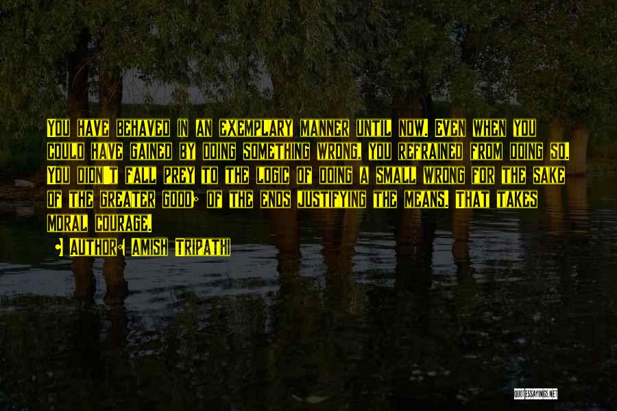 Amish Tripathi Quotes: You Have Behaved In An Exemplary Manner Until Now. Even When You Could Have Gained By Doing Something Wrong, You
