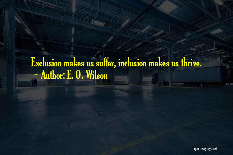 E. O. Wilson Quotes: Exclusion Makes Us Suffer, Inclusion Makes Us Thrive.