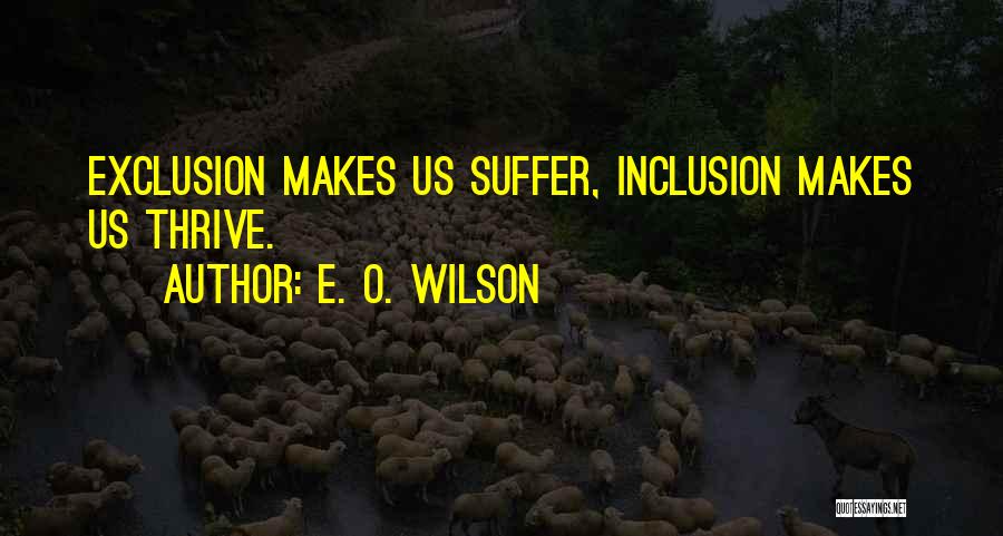 E. O. Wilson Quotes: Exclusion Makes Us Suffer, Inclusion Makes Us Thrive.