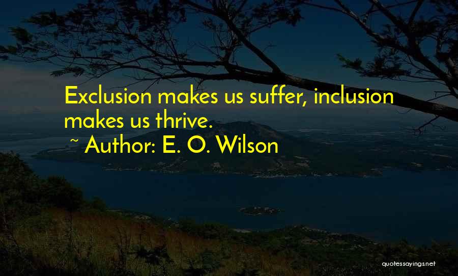 E. O. Wilson Quotes: Exclusion Makes Us Suffer, Inclusion Makes Us Thrive.