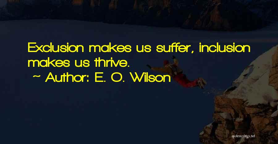 E. O. Wilson Quotes: Exclusion Makes Us Suffer, Inclusion Makes Us Thrive.