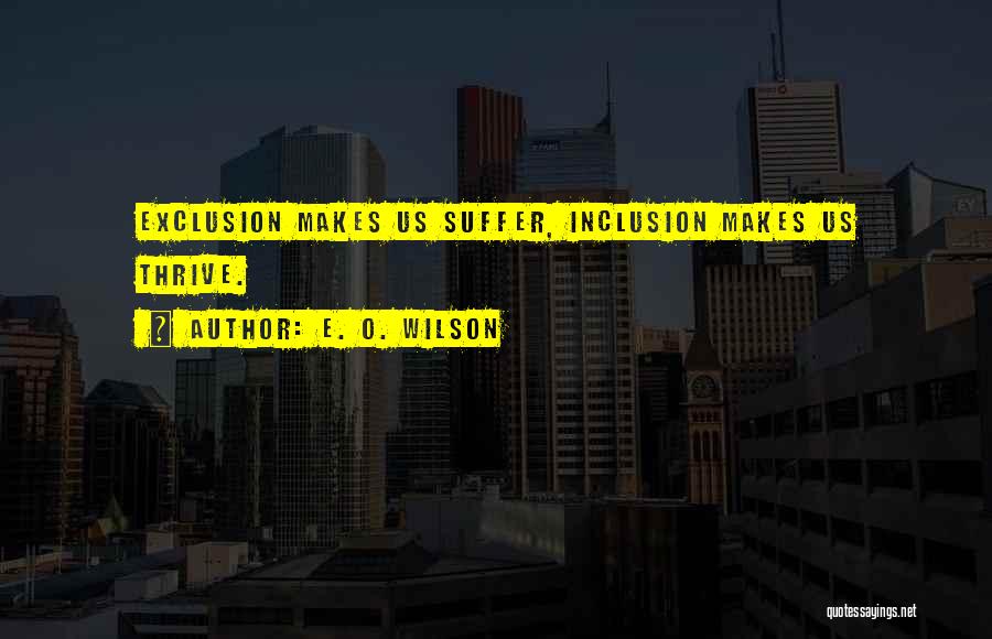 E. O. Wilson Quotes: Exclusion Makes Us Suffer, Inclusion Makes Us Thrive.