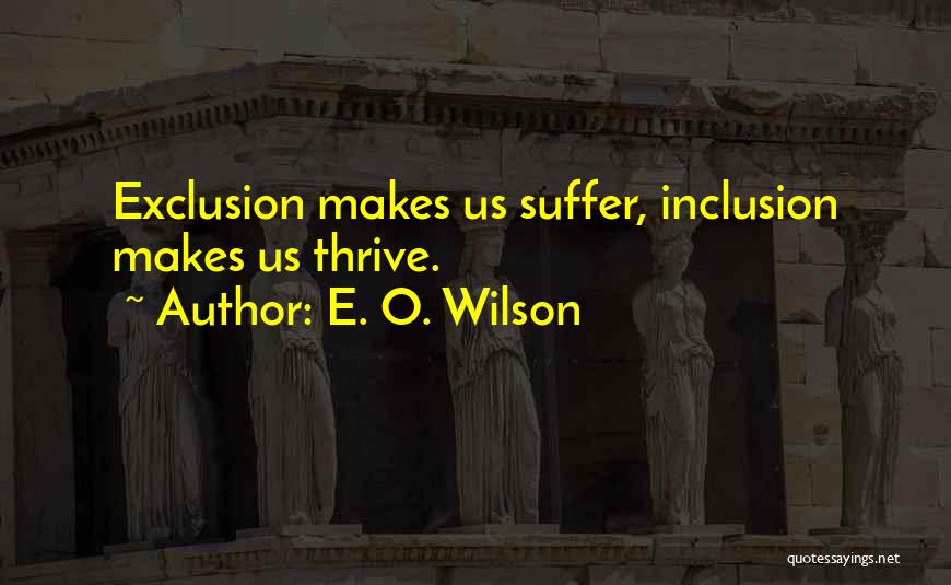 E. O. Wilson Quotes: Exclusion Makes Us Suffer, Inclusion Makes Us Thrive.