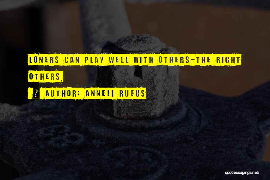 Anneli Rufus Quotes: Loners Can Play Well With Others-the Right Others,