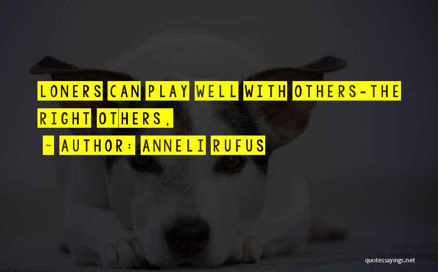 Anneli Rufus Quotes: Loners Can Play Well With Others-the Right Others,