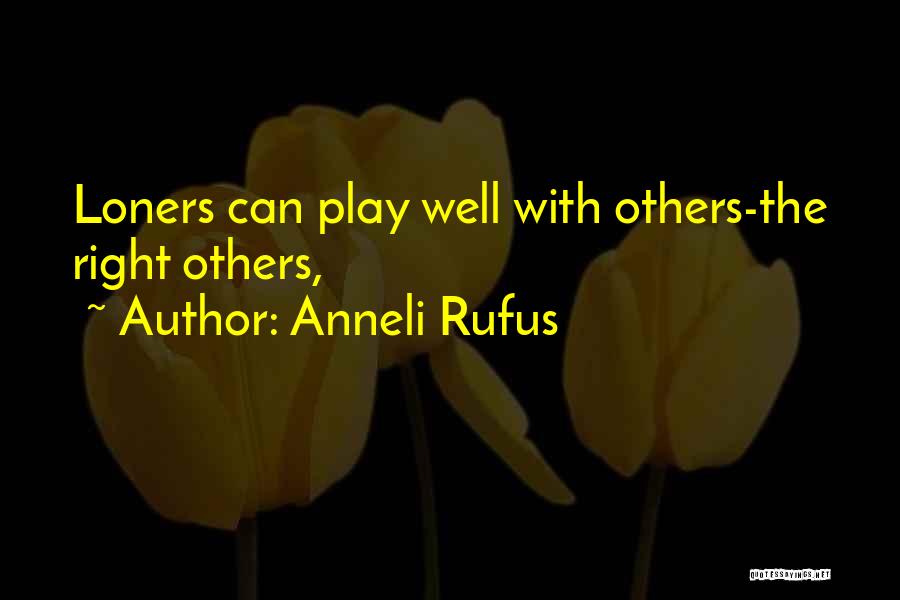 Anneli Rufus Quotes: Loners Can Play Well With Others-the Right Others,