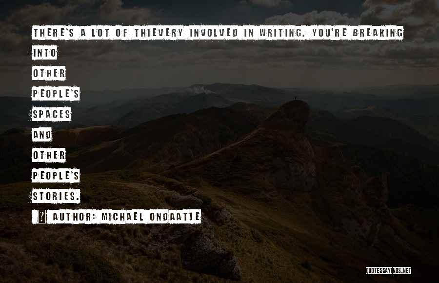 Michael Ondaatje Quotes: There's A Lot Of Thievery Involved In Writing. You're Breaking Into Other People's Spaces And Other People's Stories.
