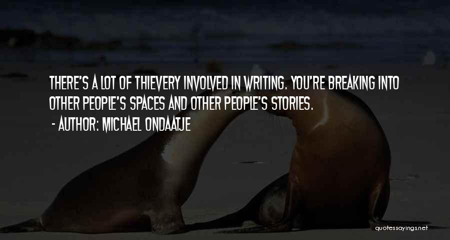 Michael Ondaatje Quotes: There's A Lot Of Thievery Involved In Writing. You're Breaking Into Other People's Spaces And Other People's Stories.