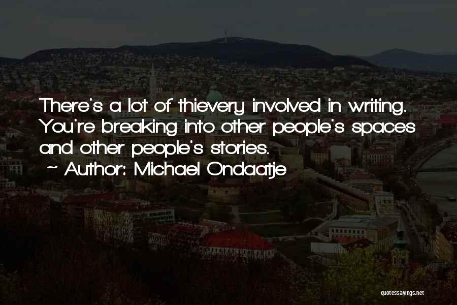 Michael Ondaatje Quotes: There's A Lot Of Thievery Involved In Writing. You're Breaking Into Other People's Spaces And Other People's Stories.
