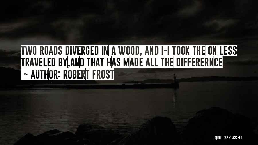 Robert Frost Quotes: Two Roads Diverged In A Wood, And I-i Took The On Less Traveled By,and That Has Made All The Differernce
