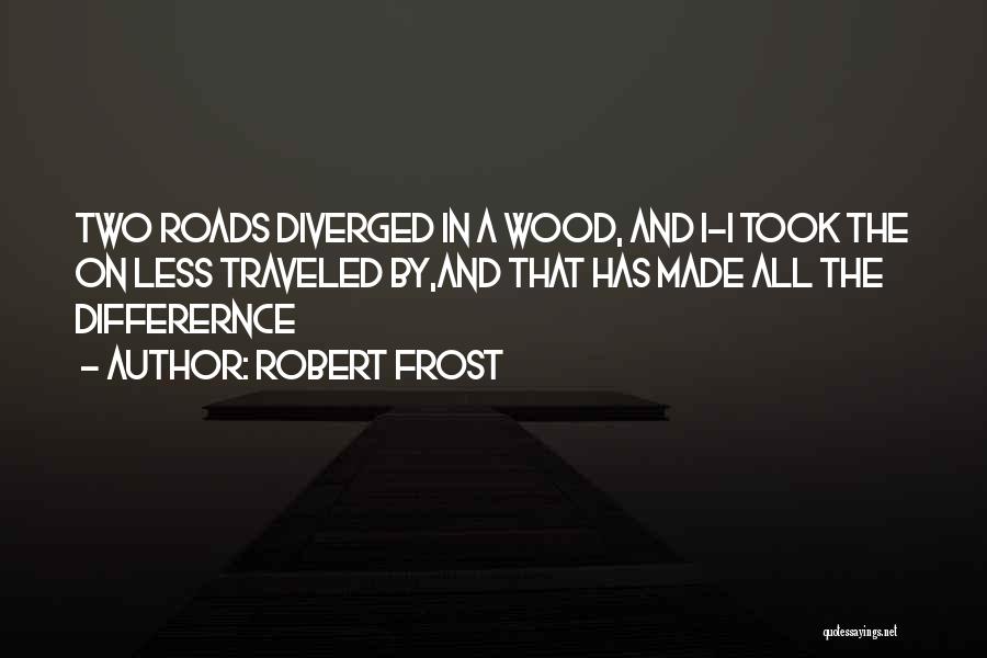 Robert Frost Quotes: Two Roads Diverged In A Wood, And I-i Took The On Less Traveled By,and That Has Made All The Differernce