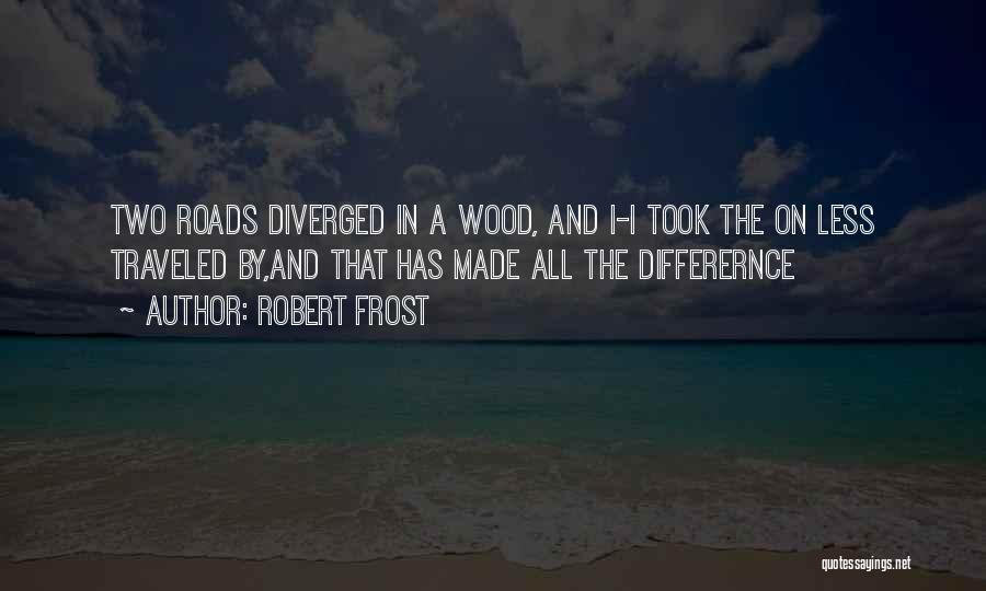 Robert Frost Quotes: Two Roads Diverged In A Wood, And I-i Took The On Less Traveled By,and That Has Made All The Differernce