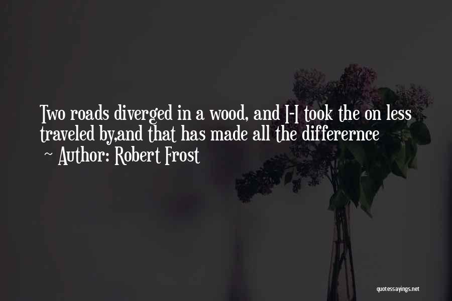 Robert Frost Quotes: Two Roads Diverged In A Wood, And I-i Took The On Less Traveled By,and That Has Made All The Differernce