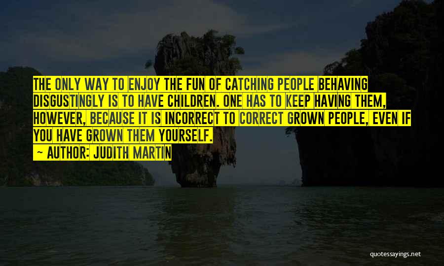 Judith Martin Quotes: The Only Way To Enjoy The Fun Of Catching People Behaving Disgustingly Is To Have Children. One Has To Keep